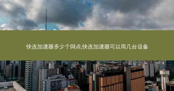 快连加速器多少个网点,快连加速器可以用几台设备