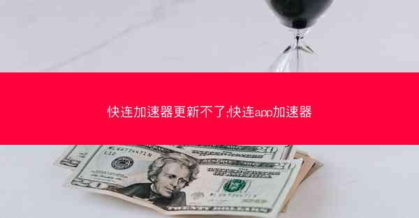 快连加速器更新不了;快连app加速器
