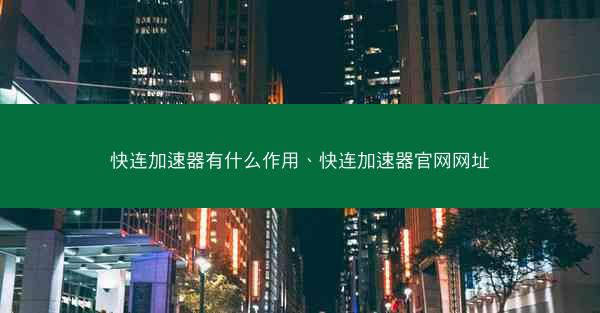 快连加速器有什么作用、快连加速器官网网址