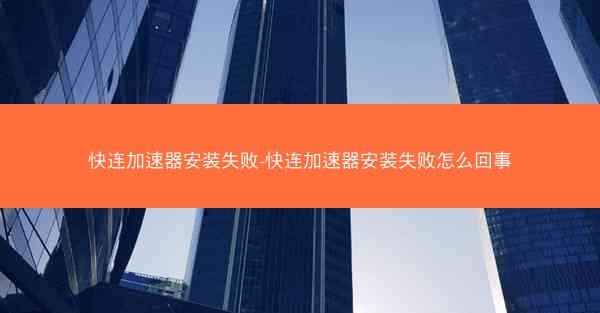 快连加速器安装失败-快连加速器安装失败怎么回事