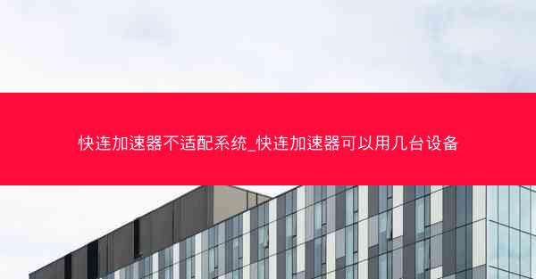 快连加速器不适配系统_快连加速器可以用几台设备