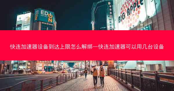 快连加速器设备到达上限怎么解绑—快连加速器可以用几台设备
