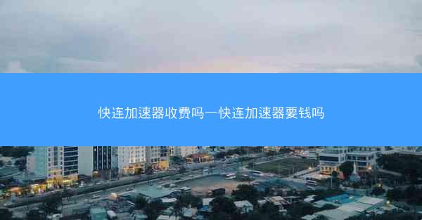 快连加速器收费吗—快连加速器要钱吗