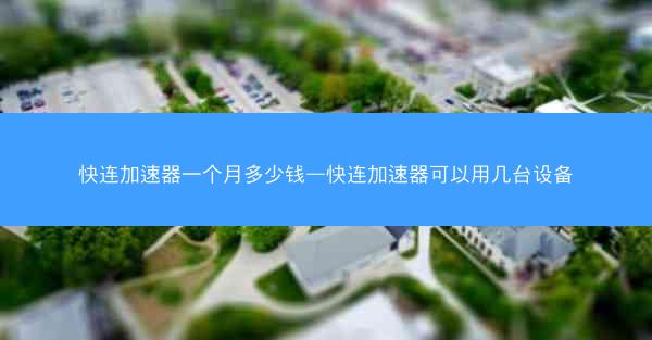 快连加速器一个月多少钱—快连加速器可以用几台设备