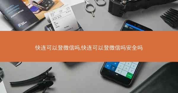 快连可以登微信吗,快连可以登微信吗安全吗