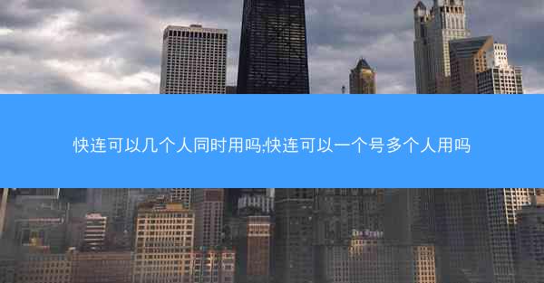 快连可以几个人同时用吗;快连可以一个号多个人用吗