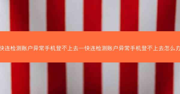 快连检测账户异常手机登不上去—快连检测账户异常手机登不上去怎么办