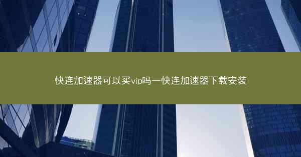 快连加速器可以买vip吗—快连加速器下载安装