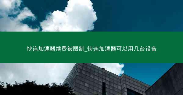 快连加速器续费被限制_快连加速器可以用几台设备