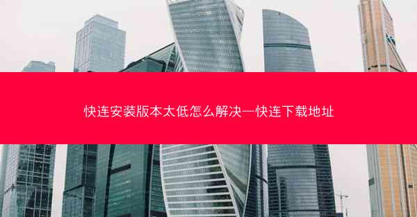 快连安装版本太低怎么解决—快连下载地址