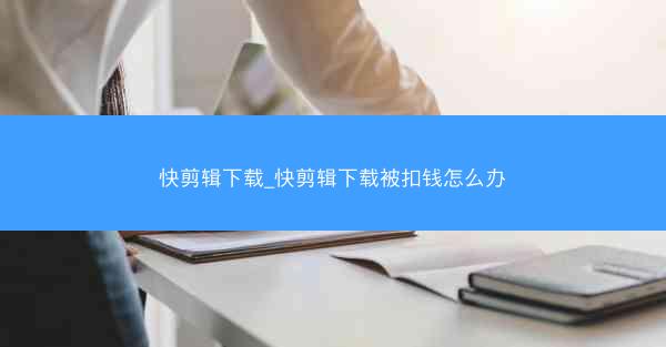 快剪辑下载_快剪辑下载被扣钱怎么办