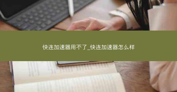 快连加速器用不了_快连加速器怎么样