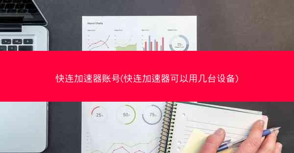 快连加速器账号(快连加速器可以用几台设备)