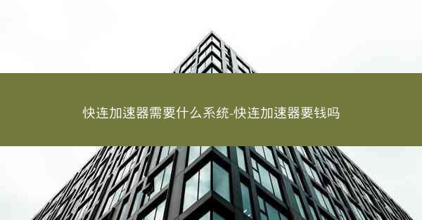 快连加速器需要什么系统-快连加速器要钱吗