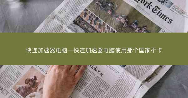 快连加速器电脑—快连加速器电脑使用那个国家不卡
