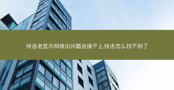 快连老显示网络出问题连接不上,快连怎么找不到了