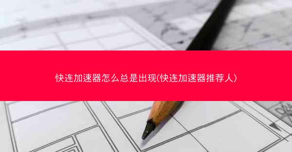 快连加速器怎么总是出现(快连加速器推荐人)