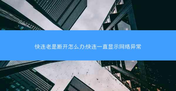快连老是断开怎么办;快连一直显示网络异常