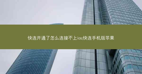 快连开通了怎么连接不上ios;快连手机版苹果
