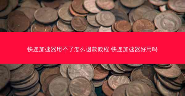 快连加速器用不了怎么退款教程-快连加速器好用吗
