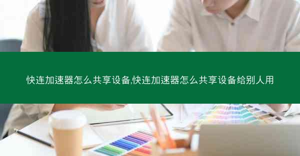 快连加速器怎么共享设备,快连加速器怎么共享设备给别人用