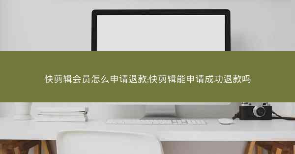 快剪辑会员怎么申请退款;快剪辑能申请成功退款吗