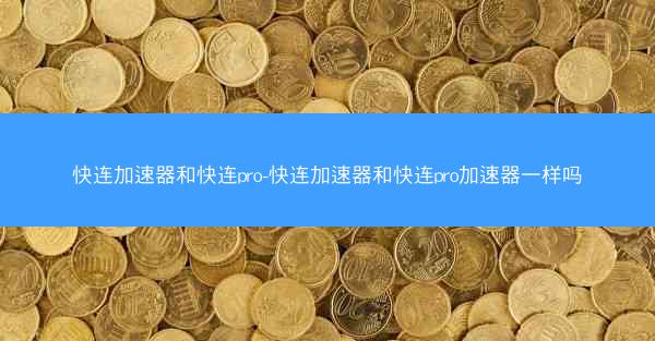 快连加速器和快连pro-快连加速器和快连pro加速器一样吗