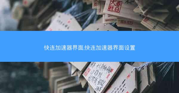 快连加速器界面,快连加速器界面设置