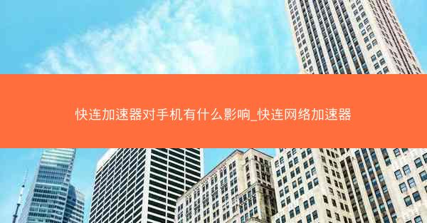 快连加速器对手机有什么影响_快连网络加速器