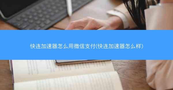 快连加速器怎么用微信支付(快连加速器怎么样)