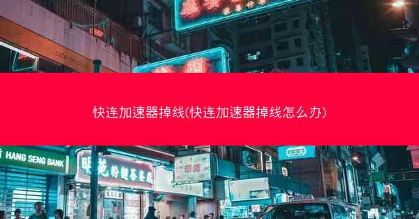 快连加速器掉线(快连加速器掉线怎么办)