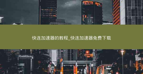 快连加速器的教程_快连加速器免费下载