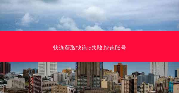 快连获取快连id失败,快连账号