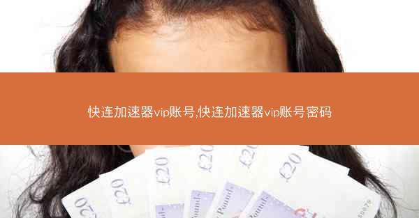 快连加速器vip账号,快连加速器vip账号密码