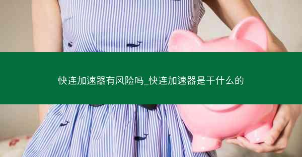快连加速器有风险吗_快连加速器是干什么的