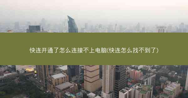 快连开通了怎么连接不上电脑(快连怎么找不到了)