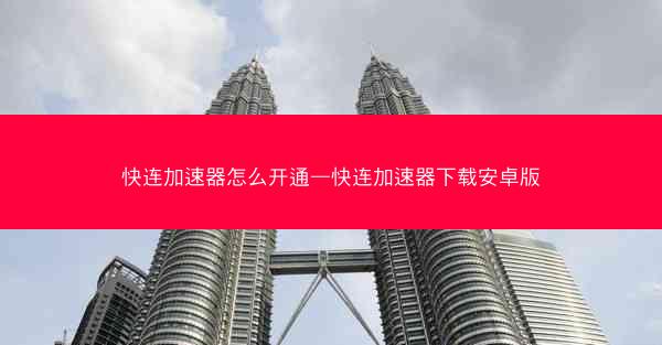 快连加速器怎么开通—快连加速器下载安卓版