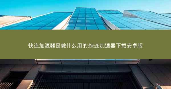 快连加速器是做什么用的;快连加速器下载安卓版