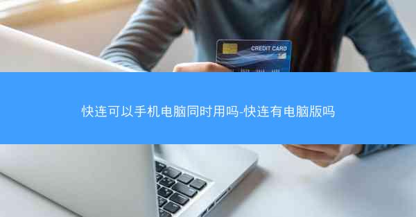 快连可以手机电脑同时用吗-快连有电脑版吗