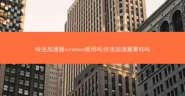 快连加速器windows能用吗;快连加速器要钱吗