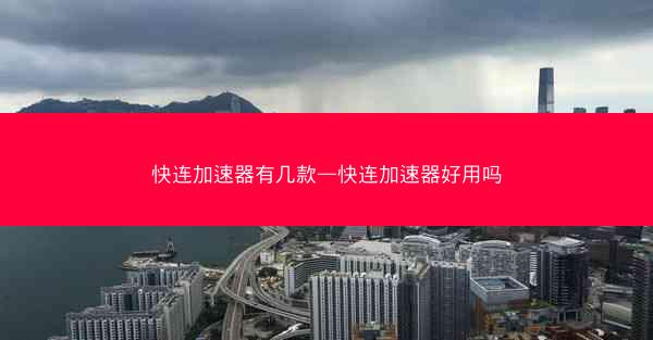 快连加速器有几款—快连加速器好用吗