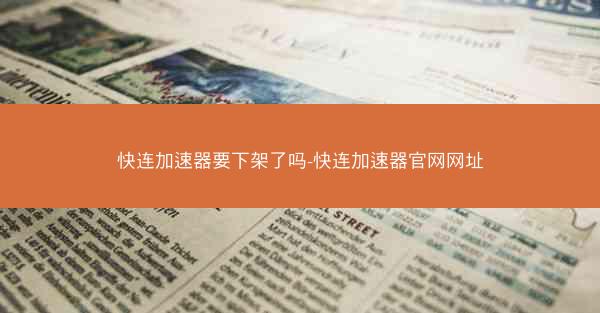 快连加速器要下架了吗-快连加速器官网网址