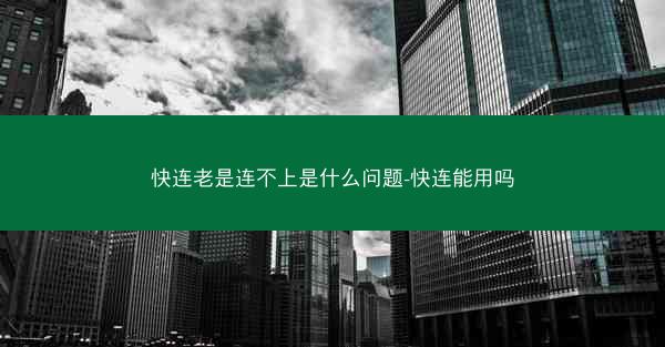 快连老是连不上是什么问题-快连能用吗