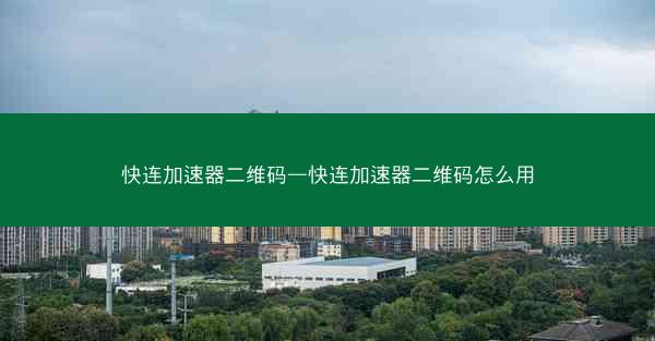 快连加速器二维码—快连加速器二维码怎么用