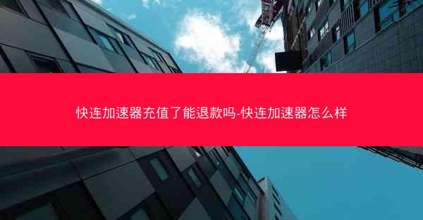 快连加速器充值了能退款吗-快连加速器怎么样