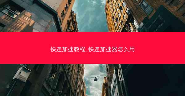 快连加速教程_快连加速器怎么用