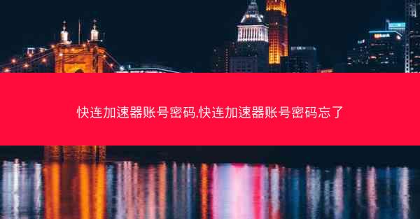 快连加速器账号密码,快连加速器账号密码忘了