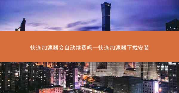 快连加速器会自动续费吗—快连加速器下载安装 快连加速器会自动续费吗—快连加速器下载安装