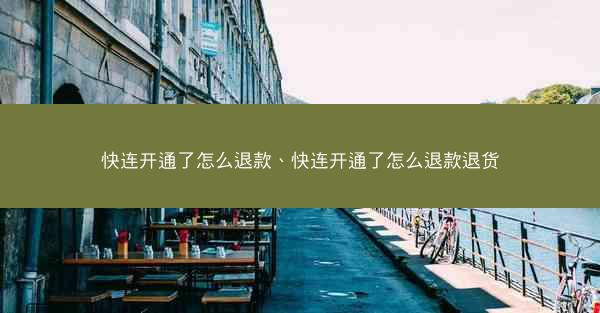 快连开通了怎么退款、快连开通了怎么退款退货