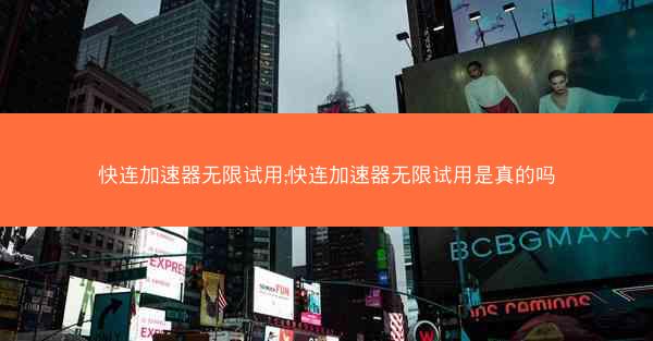 快连加速器无限试用;快连加速器无限试用是真的吗